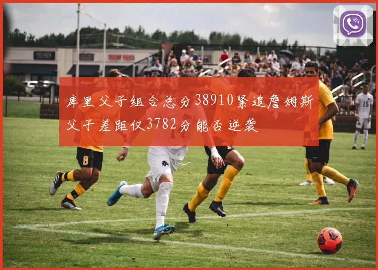 库里父子组合总分38910紧追詹姆斯父子差距仅3782分能否逆袭