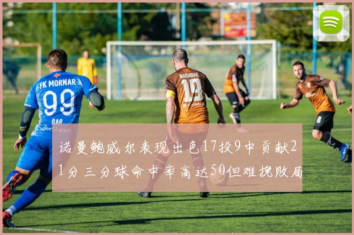 诺曼鲍威尔表现出色17投9中贡献21分三分球命中率高达50但难挽败局
