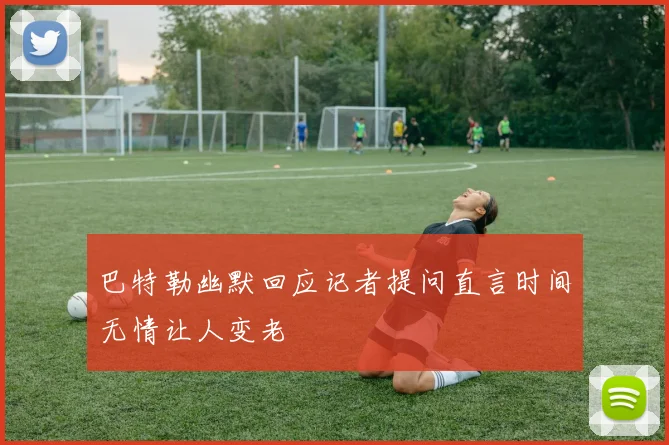 巴特勒幽默回应记者提问直言时间无情让人变老