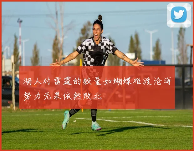 湖人对雷霆的较量如蝴蝶难渡沧海努力无果依然败北