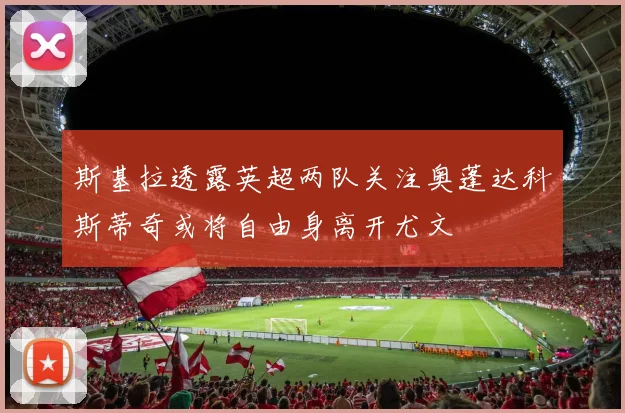 斯基拉透露英超两队关注奥蓬达科斯蒂奇或将自由身离开尤文