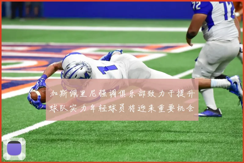 加斯佩里尼强调俱乐部致力于提升球队实力年轻球员将迎来重要机会
