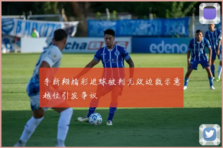 李新翔精彩进球被判无效边裁示意越位引发争议