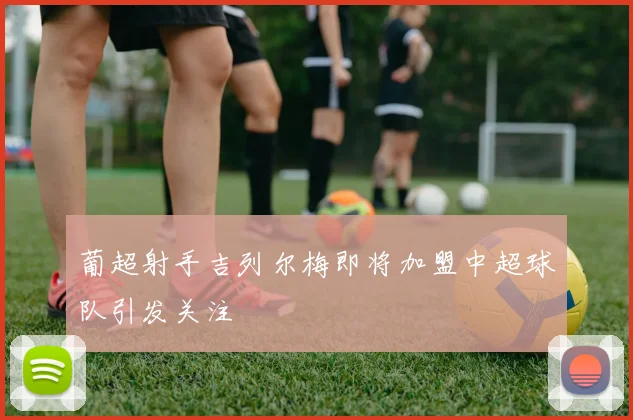 葡超射手吉列尔梅即将加盟中超球队引发关注