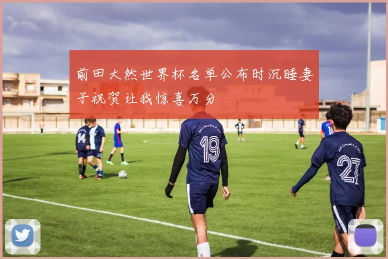 前田大然世界杯名单公布时沉睡妻子祝贺让我惊喜万分