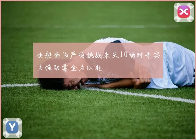 快船面临严峻挑战未来10场对手实力强劲需全力以赴