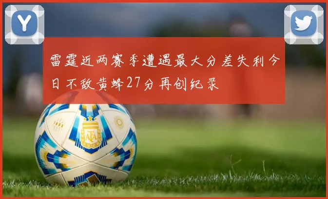 雷霆近两赛季遭遇最大分差失利今日不敌黄蜂27分再创纪录