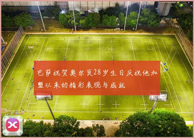 巴萨祝贺奥尔莫28岁生日庆祝他加盟以来的精彩表现与成就