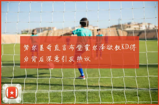 努尔基奇直言布登霍尔泽欲教KD得分背后深意引发热议