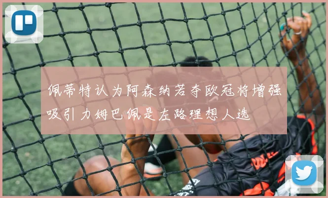 佩蒂特认为阿森纳若夺欧冠将增强吸引力姆巴佩是左路理想人选