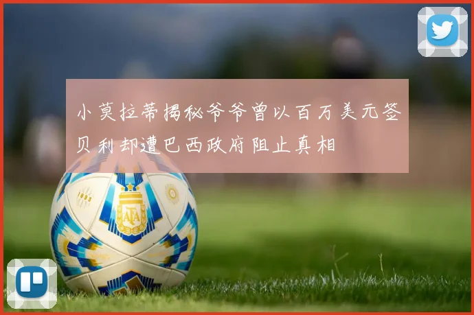 小莫拉蒂揭秘爷爷曾以百万美元签贝利却遭巴西政府阻止真相