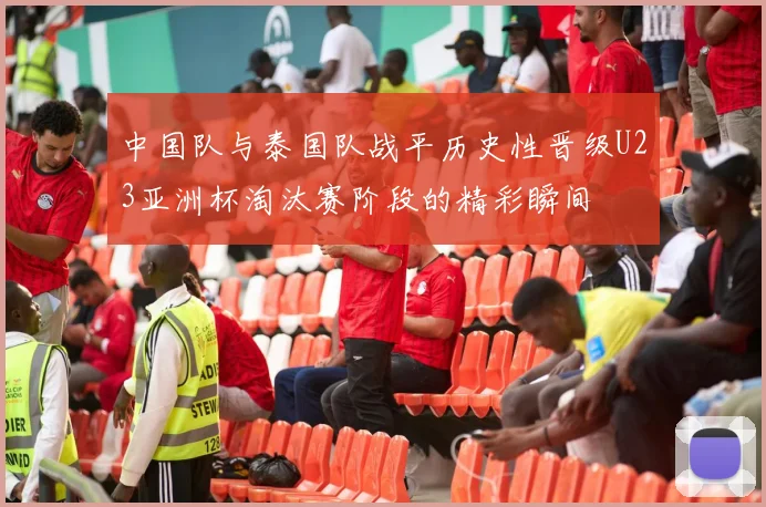 中国队与泰国队战平历史性晋级U23亚洲杯淘汰赛阶段的精彩瞬间