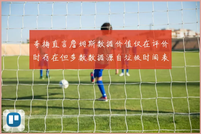 夸梅直言詹姆斯数据价值仅在评价时存在但多数数据源自垃圾时间表现