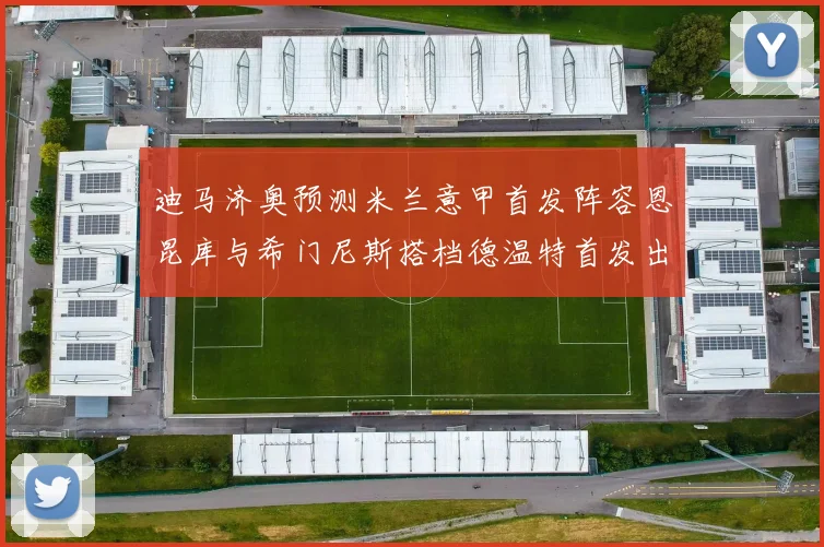 迪马济奥预测米兰意甲首发阵容恩昆库与希门尼斯搭档德温特首发出战