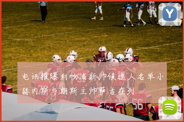电讯报曝利物浦新帅候选人名单小赫内斯与朗斯主帅萨吉在列