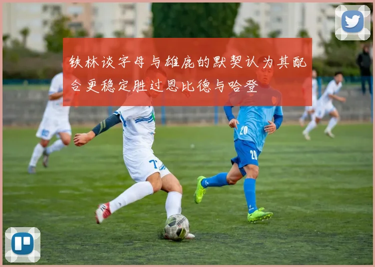 铁林谈字母与雄鹿的默契认为其配合更稳定胜过恩比德与哈登
