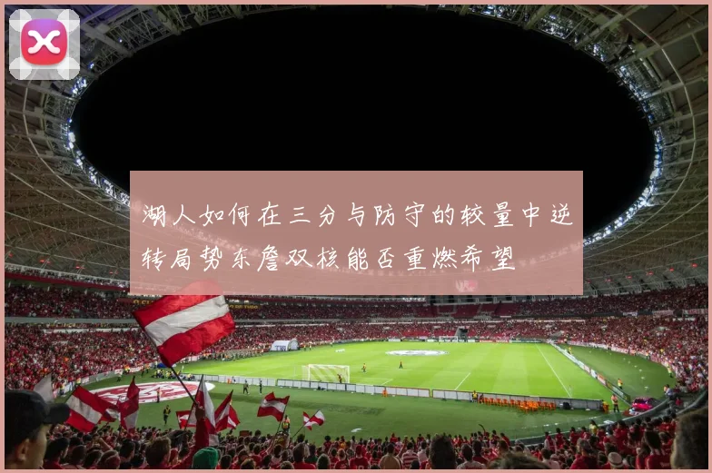 湖人如何在三分与防守的较量中逆转局势东詹双核能否重燃希望