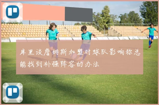 库里谈詹姆斯加盟对球队影响称总能找到补强阵容的办法
