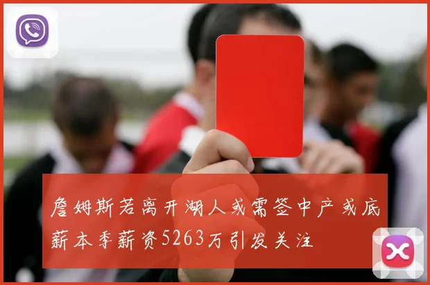 詹姆斯若离开湖人或需签中产或底薪本季薪资5263万引发关注