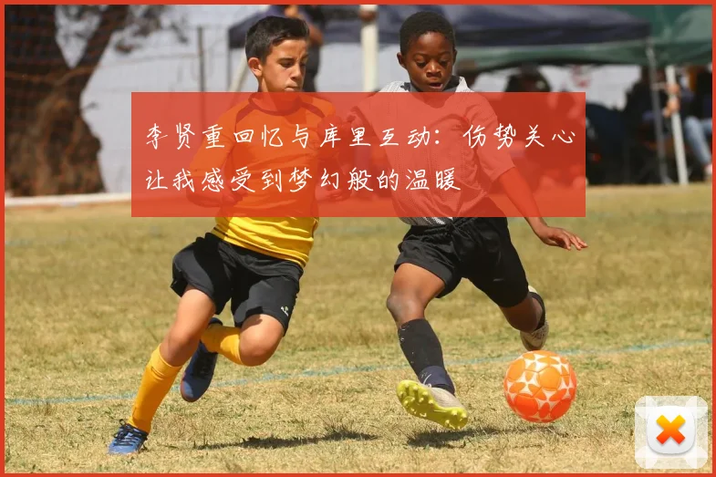 李贤重回忆与库里互动：伤势关心让我感受到梦幻般的温暖