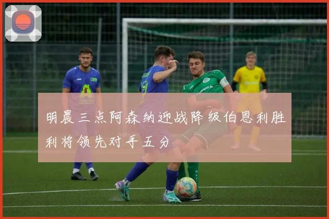 明晨三点阿森纳迎战降级伯恩利胜利将领先对手五分