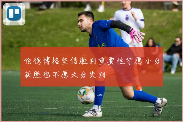 伦德博格坚信胜利重要性宁愿小分获胜也不愿大分失利