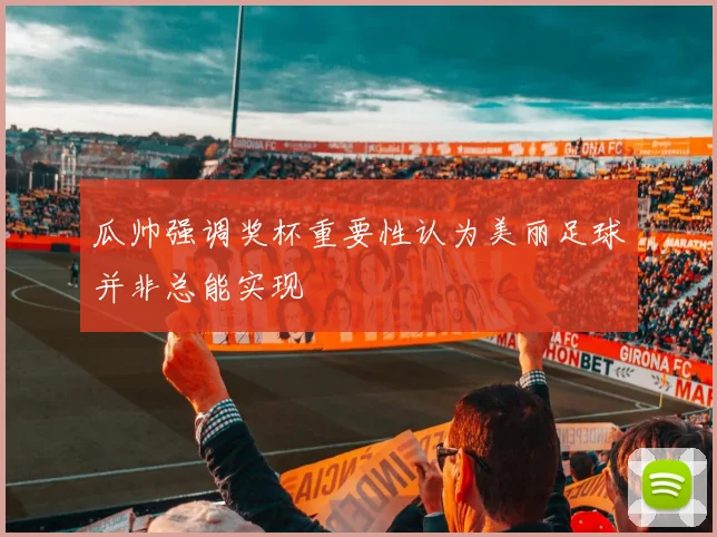 瓜帅强调奖杯重要性认为美丽足球并非总能实现