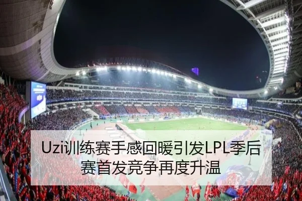 Uzi训练赛手感回暖引发LPL季后赛首发竞争再度升温